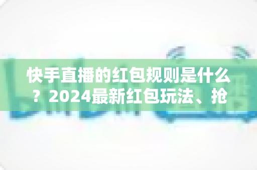 快手直播的红包规则是什么?2024最新红包玩法、抢红包技巧与提现规则全解析 快手直播的红包规则是什么?2024最新红包玩法、抢红包技巧与提现规则全解析