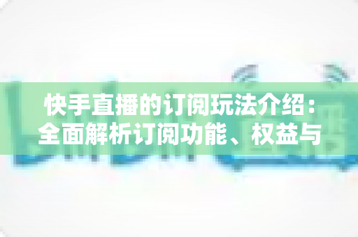 快手直播的订阅玩法介绍:全面解析订阅功能、权益与涨粉技巧,助你玩转直播间 快手直播的订阅玩法介绍:全面解析订阅功能、权益与涨粉技巧,助你玩转直播间