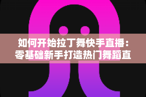 如何开始拉丁舞快手直播:零基础新手打造热门舞蹈直播间的完整实战指南 如何开始拉丁舞快手直播:零基础新手打造热门舞蹈直播间的完整实战指南