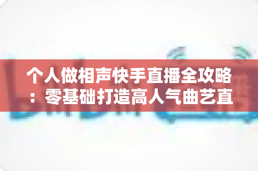 个人做相声快手直播全攻略：零基础打造高人气曲艺直播间，轻松实现兴趣变现