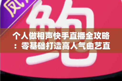 个人做相声快手直播全攻略：零基础打造高人气曲艺直播间，轻松实现兴趣变现
