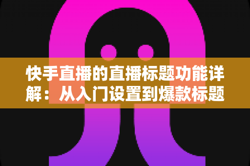 快手直播的直播标题功能详解:从入门设置到爆款标题打造的全流程运营指南 快手直播的直播标题功能详解:从入门设置到爆款标题打造的全流程运营指南
