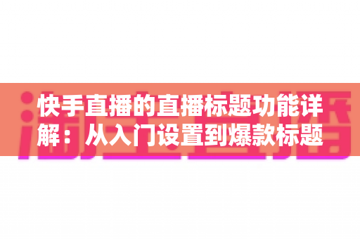 快手直播的直播标题功能详解:从入门设置到爆款标题打造的全流程运营指南 快手直播的直播标题功能详解:从入门设置到爆款标题打造的全流程运营指南