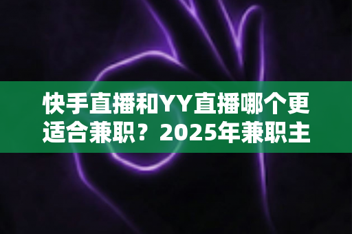 快手直播和YY直播哪个更适合兼职?2025年兼职主播平台选择深度解析与实用指南 快手直播和YY直播哪个更适合兼职?2025年兼职主播平台选择深度解析与实用指南
