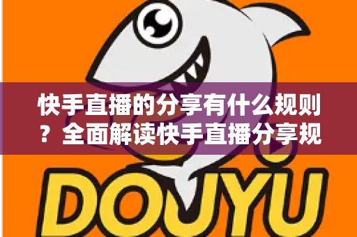 快手直播的分享有什么规则?全面解读快手直播分享规则与实用指南 快手直播的分享有什么规则?全面解读快手直播分享规则与实用指南