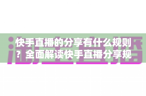 快手直播的分享有什么规则?全面解读快手直播分享规则与实用指南 快手直播的分享有什么规则?全面解读快手直播分享规则与实用指南