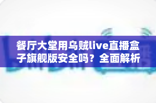 餐厅大堂用乌贼live直播盒子旗舰版安全吗？全面解析设备安全性与餐厅使用指南
