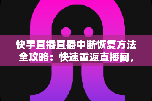 快手直播直播中断恢复方法全攻略：快速重返直播间，最大限度减少流量与收益损失