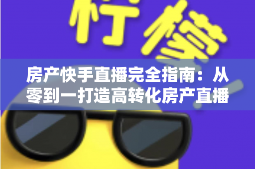 房产快手直播完全指南:从零到一打造高转化房产直播间的实战攻略 房产快手直播完全指南:从零到一打造高转化房产直播间的实战攻略