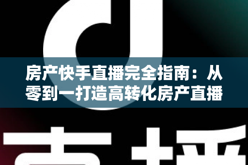 房产快手直播完全指南:从零到一打造高转化房产直播间的实战攻略 房产快手直播完全指南:从零到一打造高转化房产直播间的实战攻略