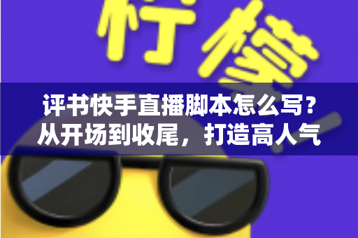 评书快手直播脚本怎么写?从开场到收尾,打造高人气评书直播间的完整脚本指南 评书快手直播脚本怎么写?从开场到收尾,打造高人气评书直播间的完整脚本指南
