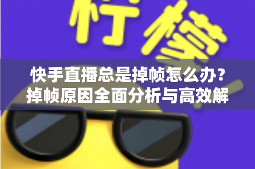 快手直播总是掉帧怎么办？掉帧原因全面分析与高效解决指南