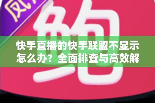 快手直播的快手联盟不显示怎么办？全面排查与高效解决方案指南