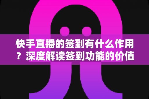 快手直播的签到有什么作用?深度解读签到功能的价值、奖励机制与实用攻略 快手直播的签到有什么作用?深度解读签到功能的价值、奖励机制与实用攻略