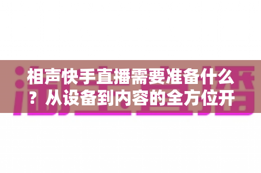 相声快手直播需要准备什么？从设备到内容的全方位开播指南