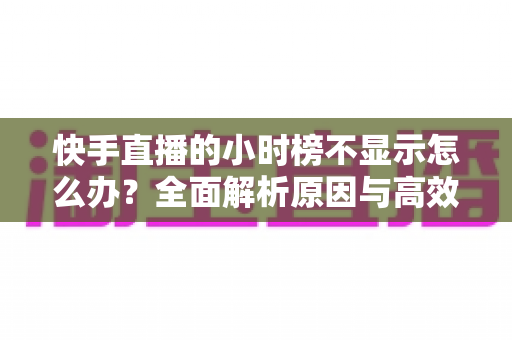 快手直播的小时榜不显示怎么办?全面解析原因与高效解决技巧,助主播快速恢复榜单曝光 快手直播的小时榜不显示怎么办?全面解析原因与高效解决技巧,助主播快速恢复榜单曝光