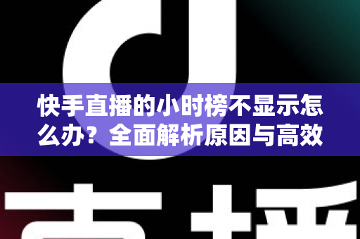 快手直播的小时榜不显示怎么办?全面解析原因与高效解决技巧,助主播快速恢复榜单曝光 快手直播的小时榜不显示怎么办?全面解析原因与高效解决技巧,助主播快速恢复榜单曝光