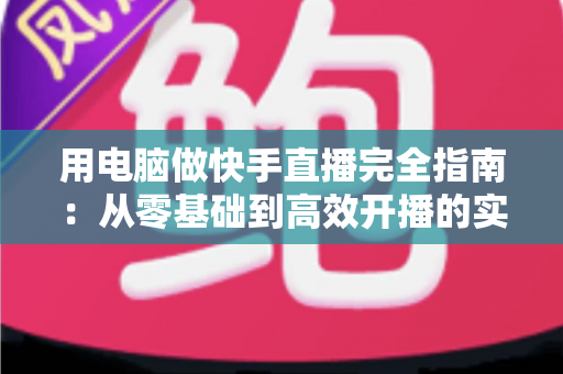 用电脑做快手直播完全指南：从零基础到高效开播的实战教程