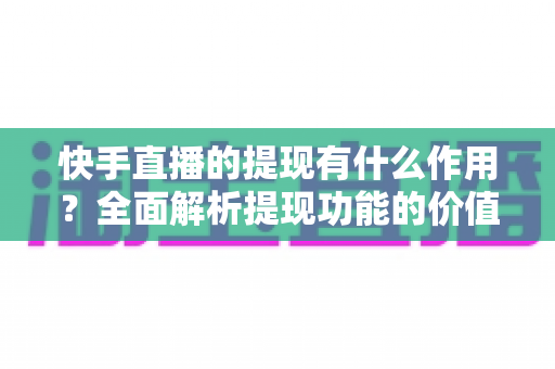 快手直播的提现有什么作用？全面解析提现功能的价值与意义