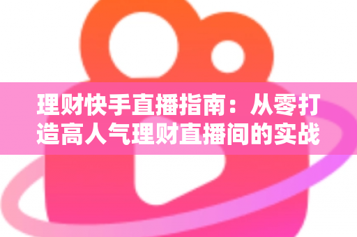 理财快手直播指南:从零打造高人气理财直播间的实战攻略 理财快手直播指南:从零打造高人气理财直播间的实战攻略