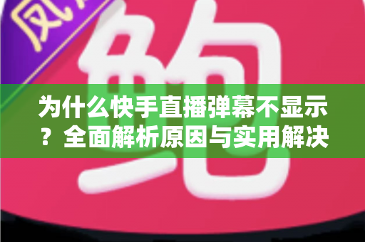 为什么快手直播弹幕不显示?全面解析原因与实用解决方案大全 为什么快手直播弹幕不显示?全面解析原因与实用解决方案大全