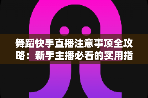 舞蹈快手直播注意事项全攻略:新手主播必看的实用指南,助你轻松涨粉变现 舞蹈快手直播注意事项全攻略:新手主播必看的实用指南,助你轻松涨粉变现