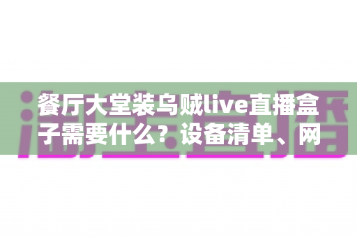 餐厅大堂装乌贼live直播盒子需要什么？设备清单、网络要求与安装全攻略