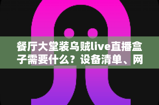 餐厅大堂装乌贼live直播盒子需要什么？设备清单、网络要求与安装全攻略