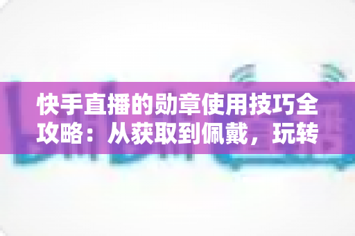 快手直播的勋章使用技巧全攻略:从获取到佩戴,玩转直播间身份象征与粉丝互动 快手直播的勋章使用技巧全攻略:从获取到佩戴,玩转直播间身份象征与粉丝互动