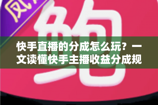 快手直播的分成怎么玩?一文读懂快手主播收益分成规则与赚钱技巧 快手直播的分成怎么玩?一文读懂快手主播收益分成规则与赚钱技巧