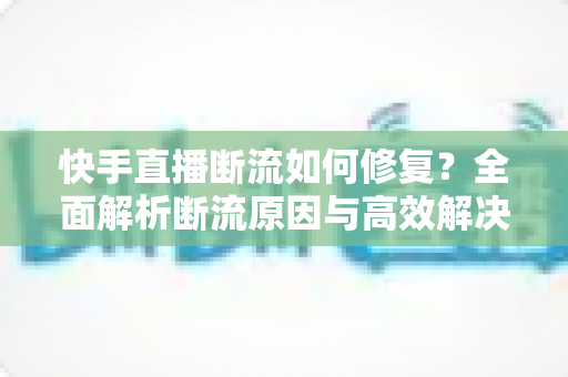 快手直播断流如何修复?全面解析断流原因与高效解决方案,助您直播稳定不卡顿 快手直播断流如何修复?全面解析断流原因与高效解决方案,助您直播稳定不卡顿