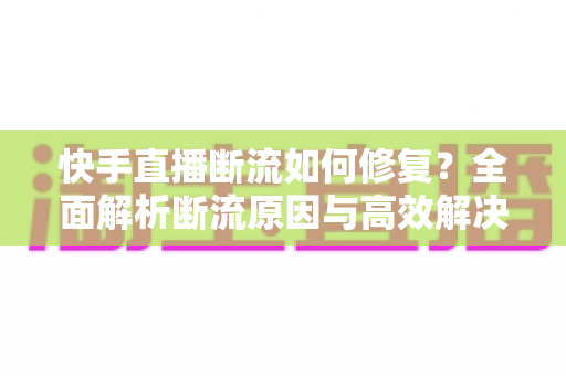 快手直播断流如何修复?全面解析断流原因与高效解决方案,助您直播稳定不卡顿 快手直播断流如何修复?全面解析断流原因与高效解决方案,助您直播稳定不卡顿