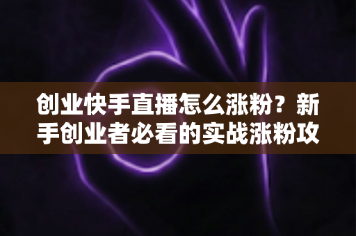 创业快手直播怎么涨粉?新手创业者必看的实战涨粉攻略与避坑指南 创业快手直播怎么涨粉?新手创业者必看的实战涨粉攻略与避坑指南