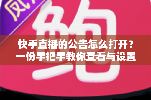 快手直播的公告怎么打开?一份手把手教你查看与设置直播公告的超实用指南 快手直播的公告怎么打开?一份手把手教你查看与设置直播公告的超实用指南