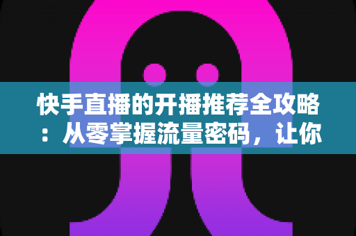 快手直播的开播推荐全攻略:从零掌握流量密码,让你的直播间快速起量 快手直播的开播推荐全攻略:从零掌握流量密码,让你的直播间快速起量