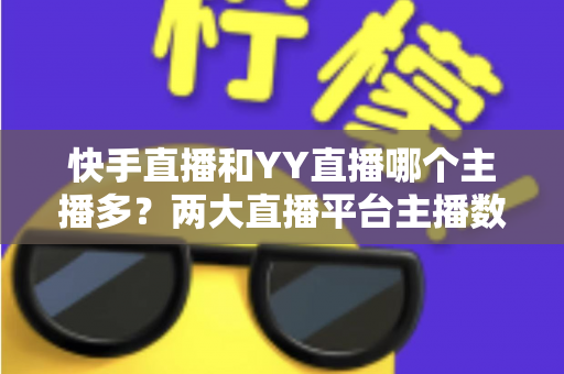 快手直播和YY直播哪个主播多?两大直播平台主播数量与生态全面对比分析 快手直播和YY直播哪个主播多?两大直播平台主播数量与生态全面对比分析