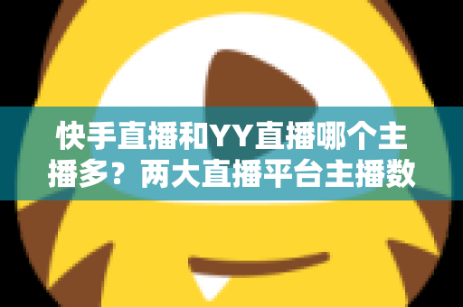 快手直播和YY直播哪个主播多?两大直播平台主播数量与生态全面对比分析 快手直播和YY直播哪个主播多?两大直播平台主播数量与生态全面对比分析