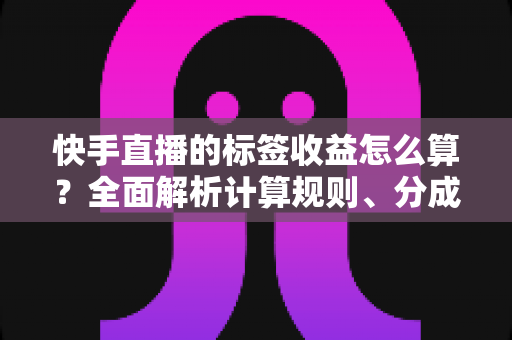 快手直播的标签收益怎么算?全面解析计算规则、分成比例与提升技巧,助你轻松提高直播变现收入 快手直播的标签收益怎么算?全面解析计算规则、分成比例与提升技巧,助你轻松提高直播变现收入