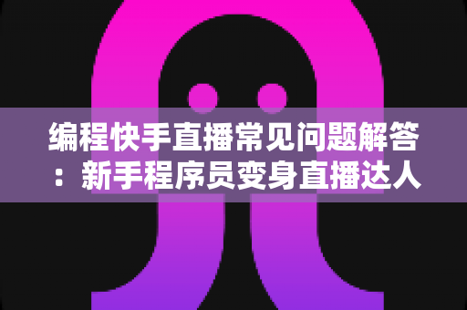 编程快手直播常见问题解答:新手程序员变身直播达人的完整实战指南 编程快手直播常见问题解答:新手程序员变身直播达人的完整实战指南