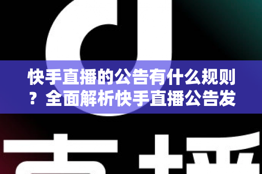 快手直播的公告有什么规则？全面解析快手直播公告发布规范与主播必备运营指南