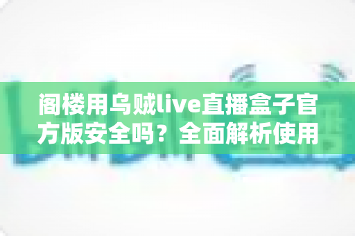 阁楼用乌贼live直播盒子官方版安全吗?全面解析使用风险与安全指南 阁楼用乌贼live直播盒子官方版安全吗?全面解析使用风险与安全指南