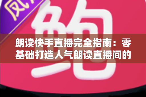 朗读快手直播完全指南：零基础打造人气朗读直播间的实战宝典