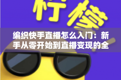编织快手直播怎么入门:新手从零开始到直播变现的全方位实战指南 编织快手直播怎么入门:新手从零开始到直播变现的全方位实战指南