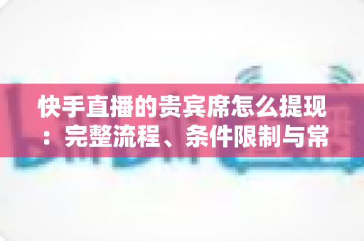 快手直播的贵宾席怎么提现:完整流程、条件限制与常见问题全解析 快手直播的贵宾席怎么提现:完整流程、条件限制与常见问题全解析