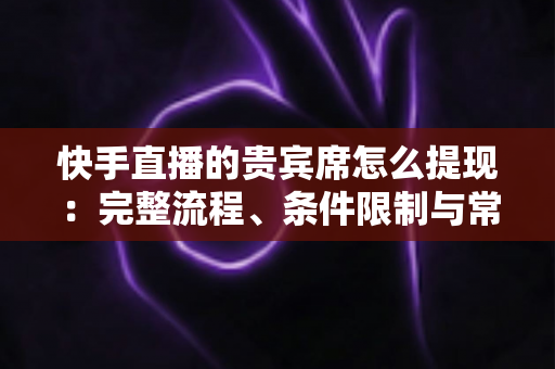快手直播的贵宾席怎么提现:完整流程、条件限制与常见问题全解析 快手直播的贵宾席怎么提现:完整流程、条件限制与常见问题全解析