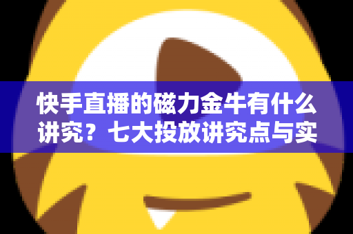 快手直播的磁力金牛有什么讲究?七大投放讲究点与实操避坑全解析 快手直播的磁力金牛有什么讲究?七大投放讲究点与实操避坑全解析