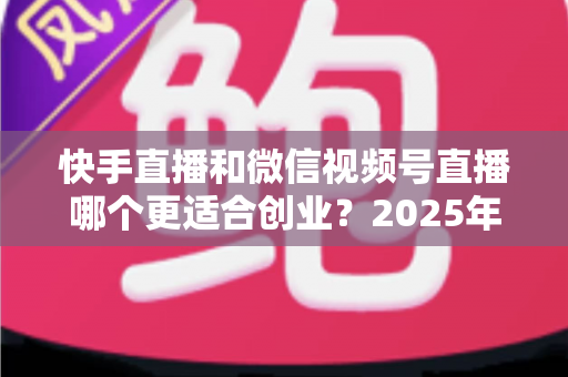 快手直播和微信视频号直播哪个更适合创业?2025年创业者必看的平台选择全攻略 快手直播和微信视频号直播哪个更适合创业?2025年创业者必看的平台选择全攻略