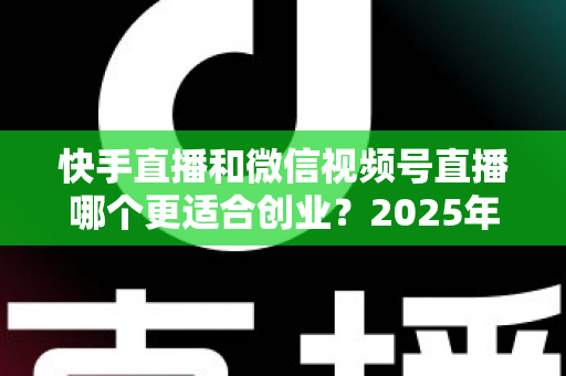 快手直播和微信视频号直播哪个更适合创业?2025年创业者必看的平台选择全攻略 快手直播和微信视频号直播哪个更适合创业?2025年创业者必看的平台选择全攻略