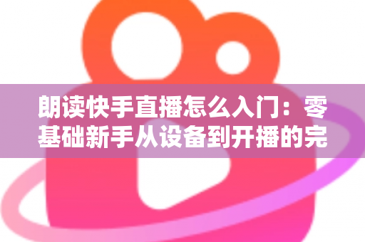 朗读快手直播怎么入门:零基础新手从设备到开播的完整攻略与实战技巧 朗读快手直播怎么入门:零基础新手从设备到开播的完整攻略与实战技巧