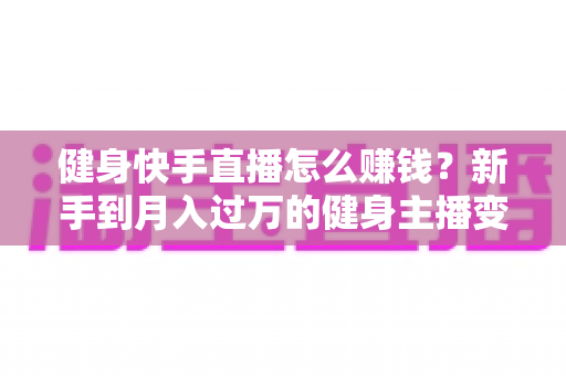 健身快手直播怎么赚钱?新手到月入过万的健身主播变现全攻略 健身快手直播怎么赚钱?新手到月入过万的健身主播变现全攻略
